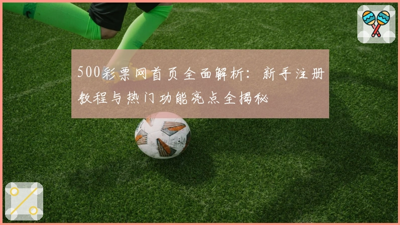 500彩票网首页全面解析：新手注册教程与热门功能亮点全揭秘