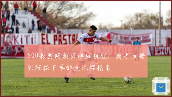 500彩票网购买详细教程：新手注册到轻松下单的全流程指南