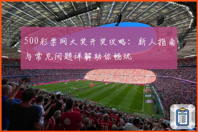 500彩票网大奖开奖攻略：新人指南与常见问题详解助你畅玩