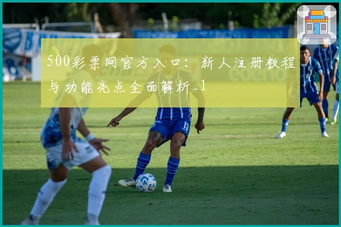 500彩票网官方入口：新人注册教程与功能亮点全面解析_1