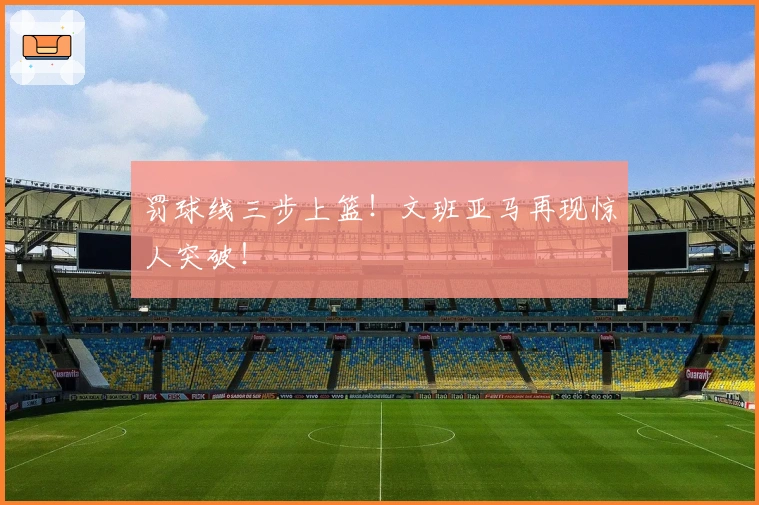 罚球线三步上篮！文班亚马再现惊人突破！