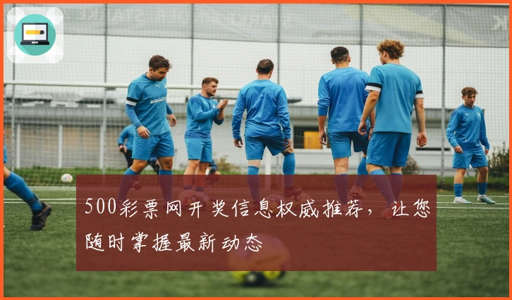 500彩票网开奖信息权威推荐，让您随时掌握最新动态