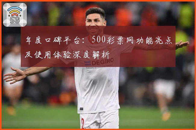 年度口碑平台：500彩票网功能亮点及使用体验深度解析
