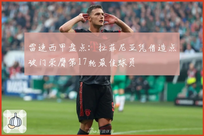 雷速西甲盘点：拉菲尼亚凭借造点破门荣膺第17轮最佳球员
