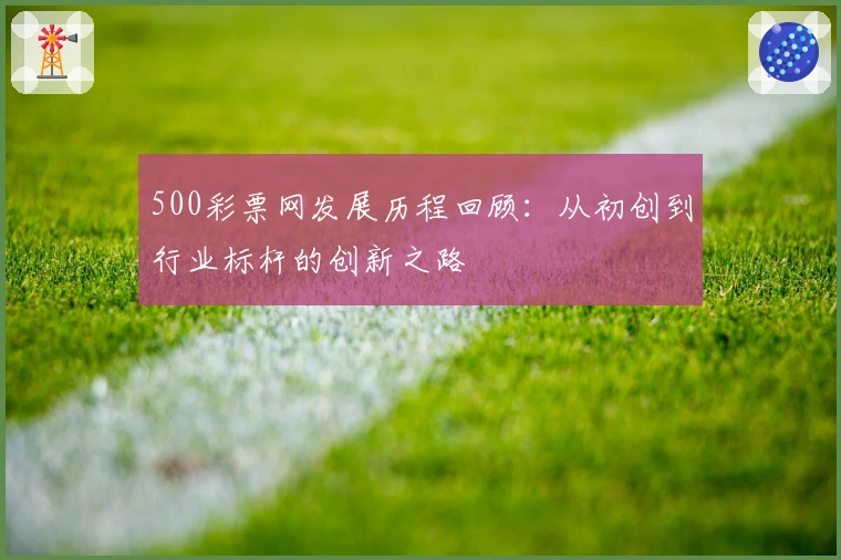 500彩票网发展历程回顾：从初创到行业标杆的创新之路