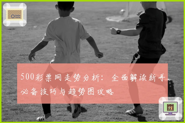 500彩票网走势分析：全面解读新手必备技巧与趋势图攻略