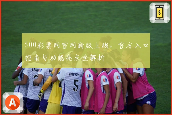 500彩票网官网新版上线，官方入口指南与功能亮点全解析