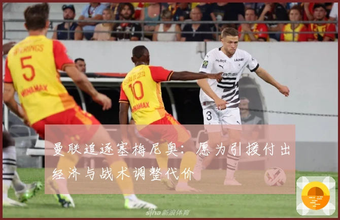 曼联追逐塞梅尼奥：愿为引援付出经济与战术调整代价