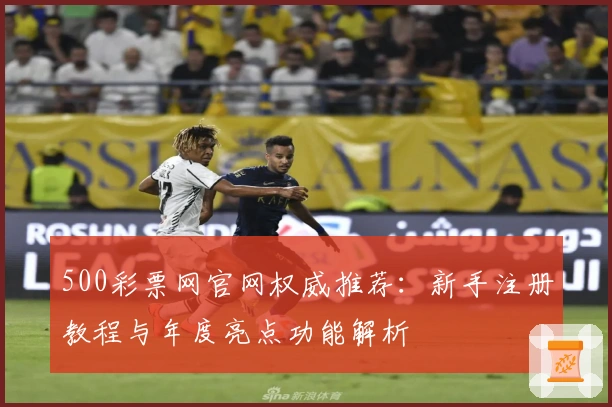 500彩票网官网权威推荐：新手注册教程与年度亮点功能解析