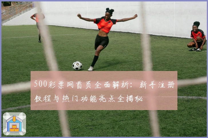 500彩票网首页全面解析：新手注册教程与热门功能亮点全揭秘