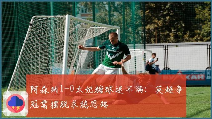 阿森纳1-0太妃糖球迷不满：英超争冠需摆脱求稳思路