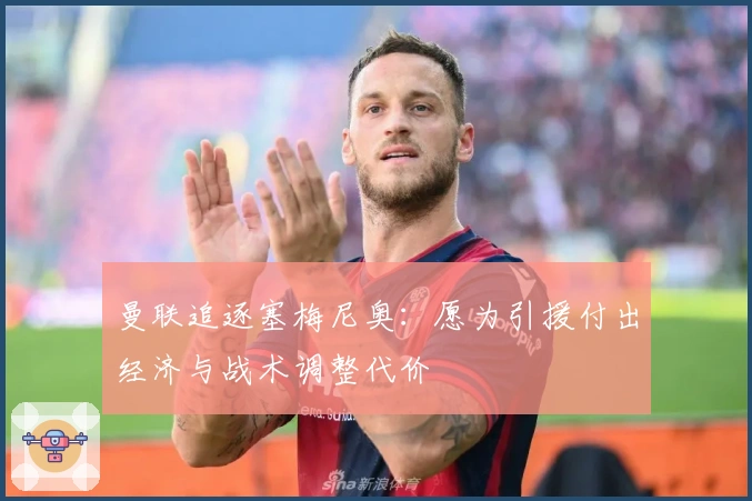 曼联追逐塞梅尼奥：愿为引援付出经济与战术调整代价