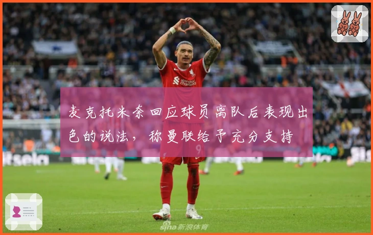 麦克托米奈回应球员离队后表现出色的说法，称曼联给予充分支持