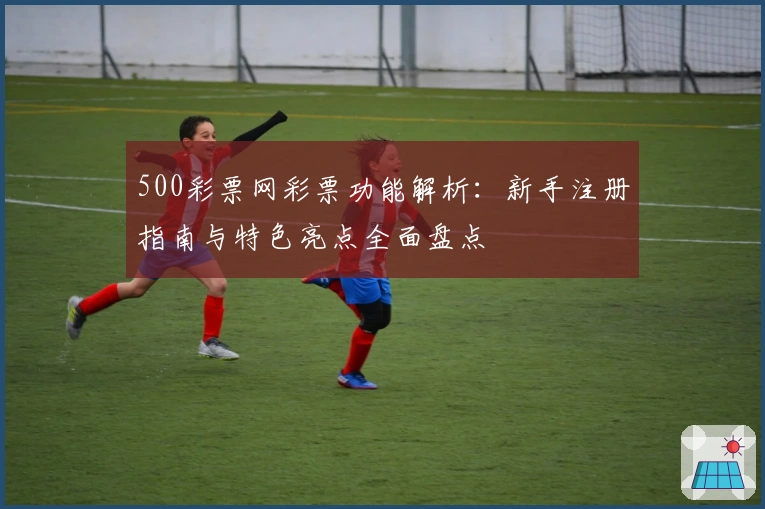 500彩票网彩票功能解析：新手注册指南与特色亮点全面盘点
