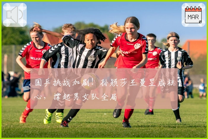 国乒挑战加剧！孙颖莎王曼昱成核心，撑起男女队全局