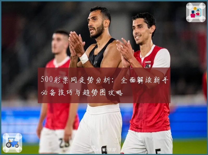 500彩票网走势分析：全面解读新手必备技巧与趋势图攻略