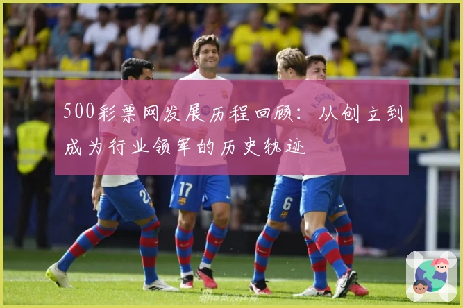 500彩票网发展历程回顾：从创立到成为行业领军的历史轨迹