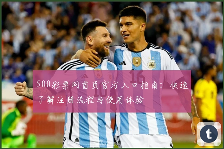 500彩票网首页官方入口指南:快速了解注册流程与使用体验