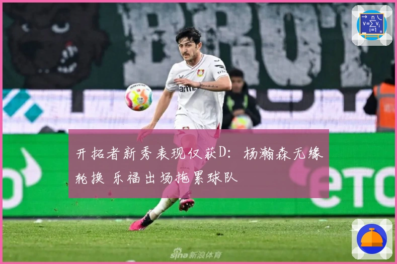 开拓者新秀表现仅获D：杨瀚森无缘轮换 乐福出场拖累球队