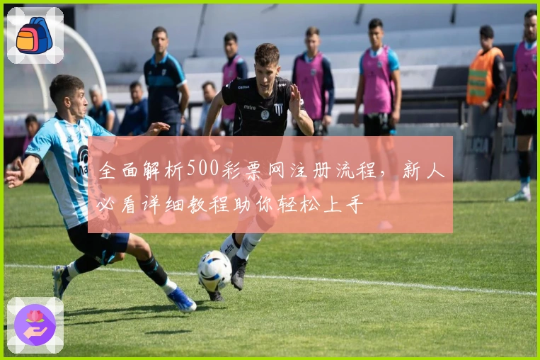 全面解析500彩票网注册流程，新人必看详细教程助你轻松上手