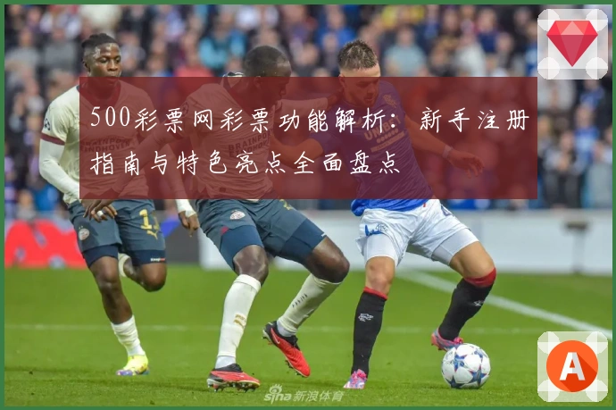 500彩票网彩票功能解析：新手注册指南与特色亮点全面盘点