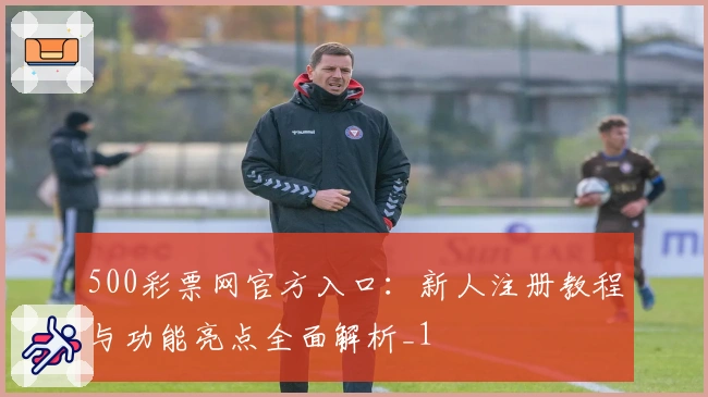500彩票网官方入口：新人注册教程与功能亮点全面解析_1