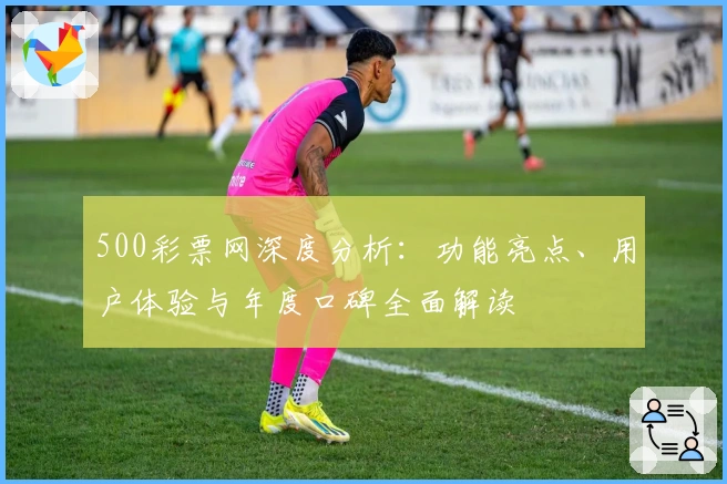 500彩票网深度分析：功能亮点、用户体验与年度口碑全面解读
