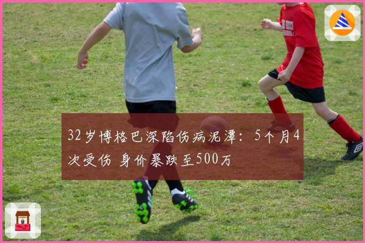 32岁博格巴深陷伤病泥潭：5个月4次受伤 身价暴跌至500万