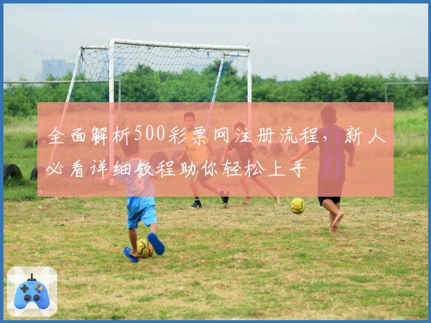 全面解析500彩票网注册流程，新人必看详细教程助你轻松上手